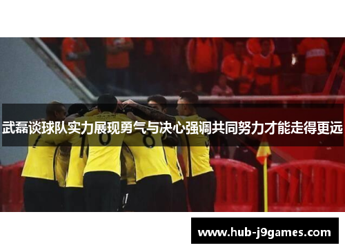 武磊谈球队实力展现勇气与决心强调共同努力才能走得更远